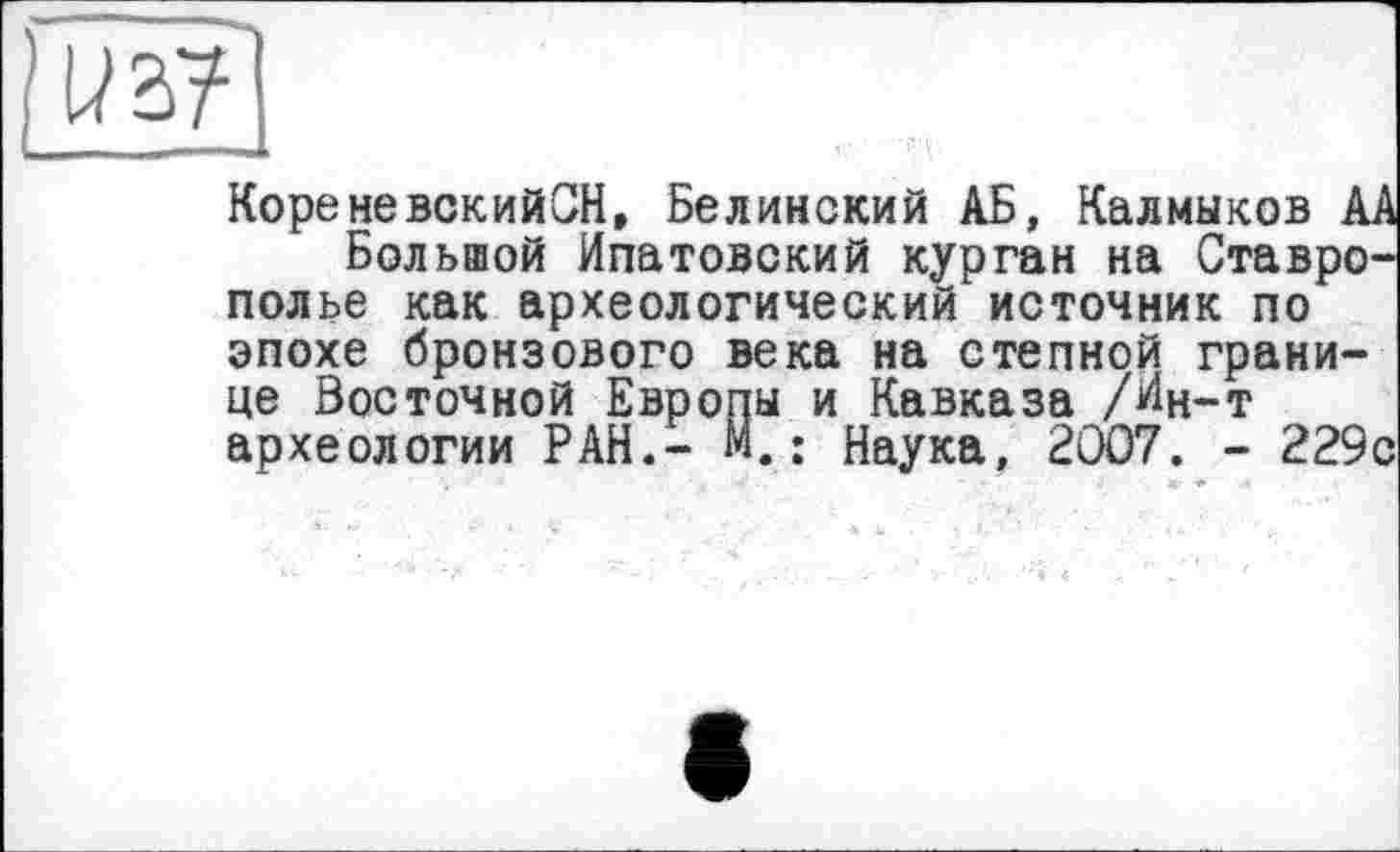 ﻿КореневскийСН, Белинский АБ, Калмыков АА
Большой Ипатовский курган на Ставрополье как археологический источник по эпохе бронзового века на степной границе Восточной Европы и Кавказа /Ин-т археологии РАН.- М.: Наука, 2007. - 229с